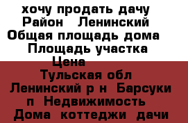 хочу продать дачу › Район ­ Ленинский › Общая площадь дома ­ 16 › Площадь участка ­ 600 › Цена ­ 200 000 - Тульская обл., Ленинский р-н, Барсуки п. Недвижимость » Дома, коттеджи, дачи продажа   